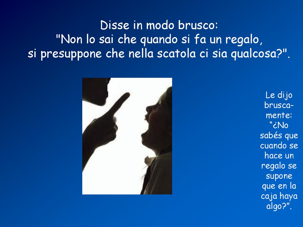 Disse in modo brusco: Non lo sai che quando si fa un regalo, si presuppone che nella scatola ci sia qualcosa .