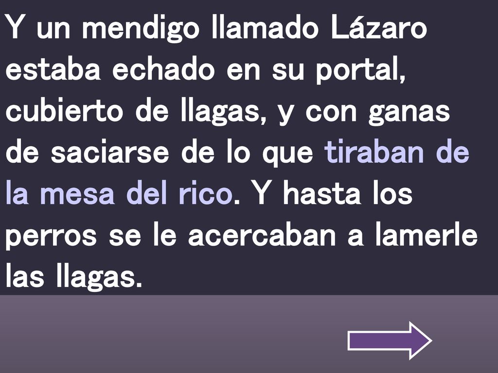 Y un mendigo llamado Lázaro estaba echado en su portal, cubierto de llagas, y con ganas de saciarse de lo que tiraban de la mesa del rico.