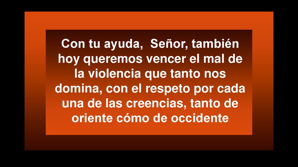 Con tu ayuda, Señor, también hoy queremos vencer el mal de la violencia que tanto nos domina, con el respeto por cada una de las creencias, tanto de oriente cómo de occidente