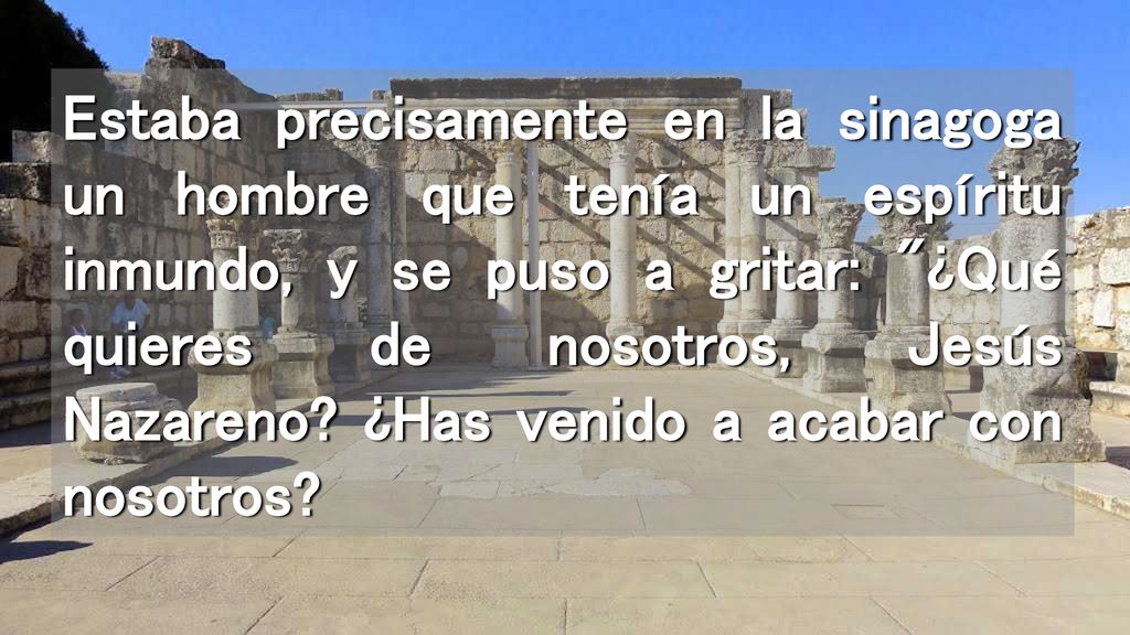 Estaba precisamente en la sinagoga un hombre que tenía un espíritu inmundo, y se puso a gritar: ¿Qué quieres de nosotros, Jesús Nazareno.