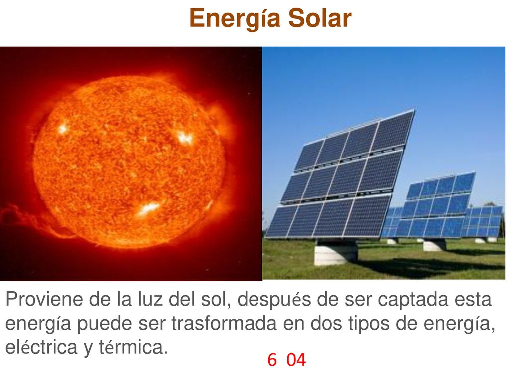Energía Solar Proviene de la luz del sol, después de ser captada esta energía puede ser trasformada en dos tipos de energía, eléctrica y térmica.
