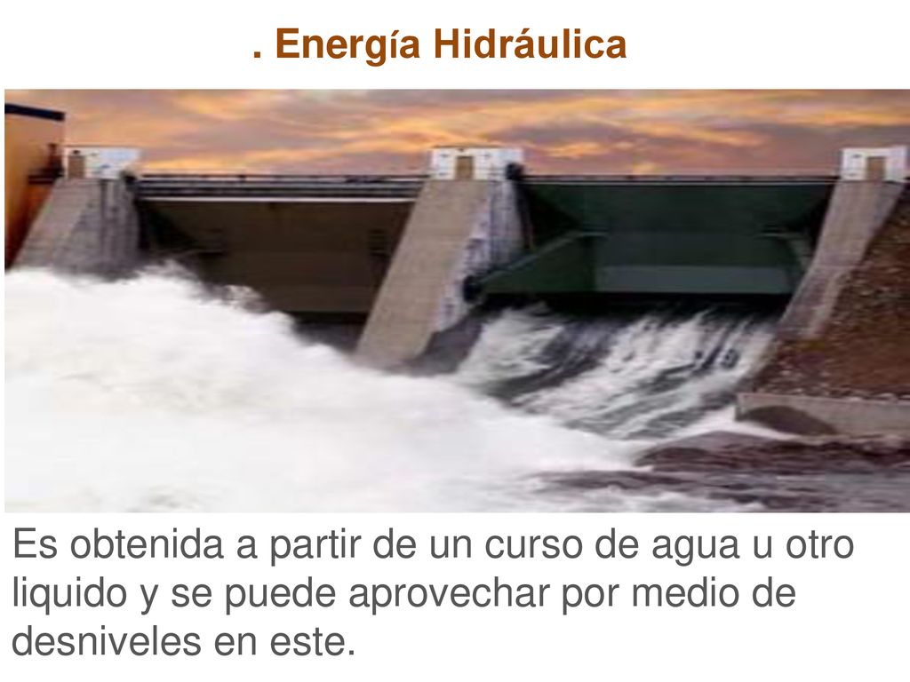 . Energía Hidráulica Es obtenida a partir de un curso de agua u otro liquido y se puede aprovechar por medio de desniveles en este.