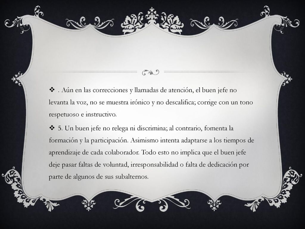 . Aún en las correcciones y llamadas de atención, el buen jefe no levanta la voz, no se muestra irónico y no descalifica; corrige con un tono respetuoso e instructivo.