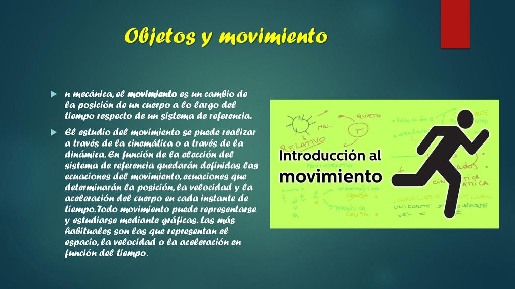 Objetos y movimiento n mecánica, el movimiento es un cambio de la posición de un cuerpo a lo largo del tiempo respecto de un sistema de referencia.