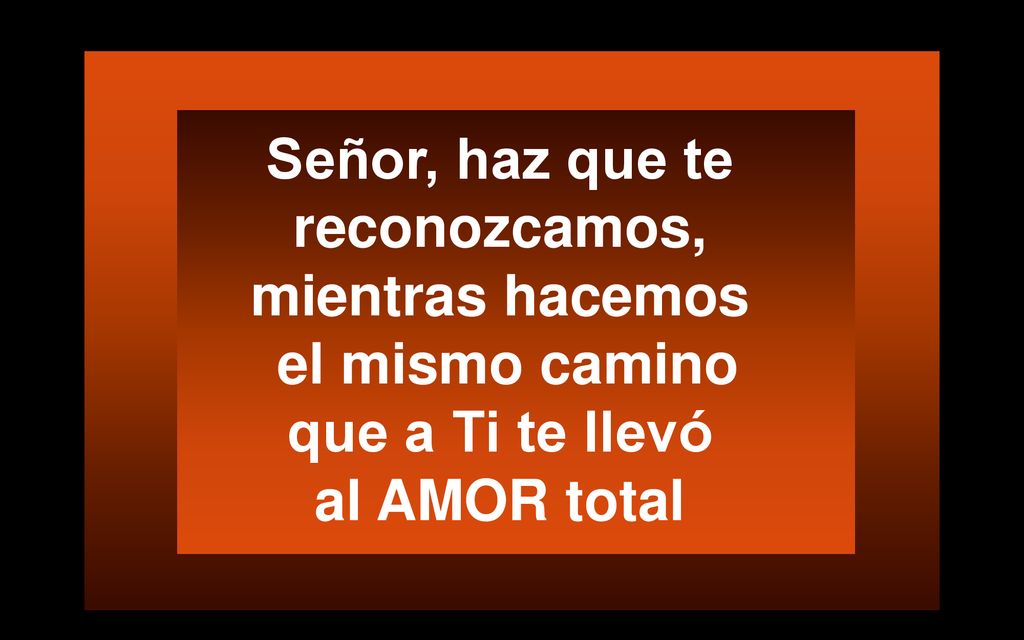 Señor, haz que te reconozcamos, mientras hacemos el mismo camino que a Ti te llevó al AMOR total