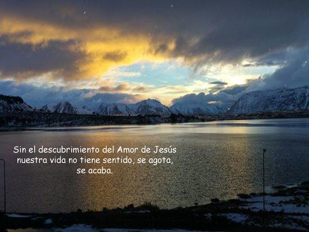 Sin el descubrimiento del Amor de Jesús nuestra vida no tiene sentido, se agota, se acaba.