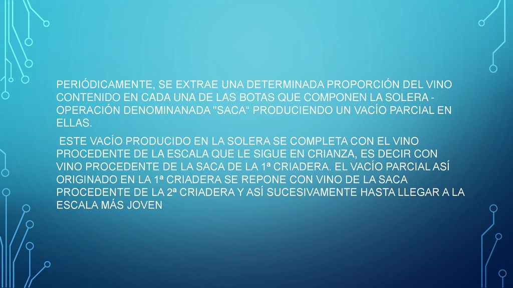 PERIÓDICAMENTE, SE EXTRAE UNA DETERMINADA PROPORCIÓN DEL VINO CONTENIDO EN CADA UNA DE LAS BOTAS QUE COMPONEN LA SOLERA - OPERACIÓN DENOMINANADA SACA PRODUCIENDO UN VACÍO PARCIAL EN ELLAS.