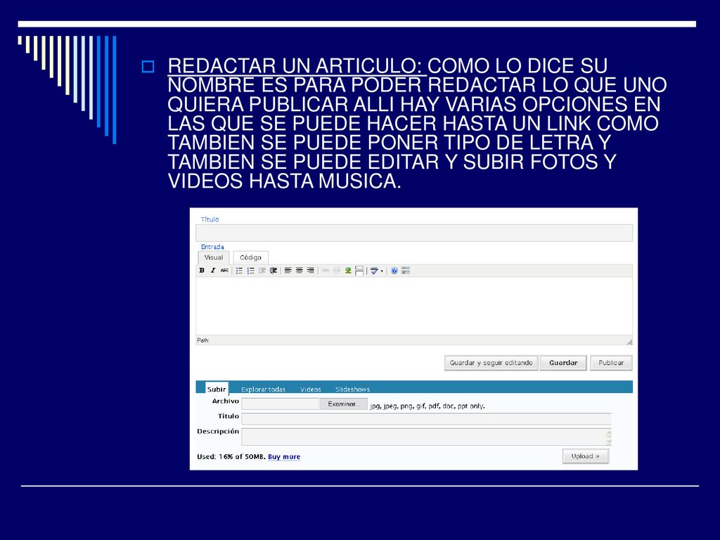 REDACTAR UN ARTICULO: COMO LO DICE SU NOMBRE ES PARA PODER REDACTAR LO QUE UNO QUIERA PUBLICAR ALLI HAY VARIAS OPCIONES EN LAS QUE SE PUEDE HACER HASTA UN LINK COMO TAMBIEN SE PUEDE PONER TIPO DE LETRA Y TAMBIEN SE PUEDE EDITAR Y SUBIR FOTOS Y VIDEOS HASTA MUSICA.