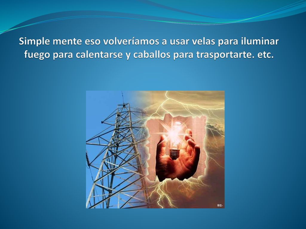 Simple mente eso volveríamos a usar velas para iluminar fuego para calentarse y caballos para trasportarte.