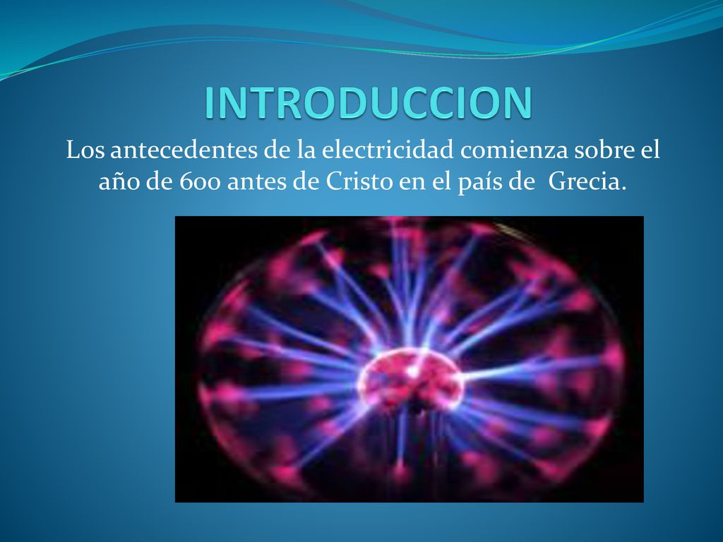 INTRODUCCION Los antecedentes de la electricidad comienza sobre el año de 600 antes de Cristo en el país de Grecia.