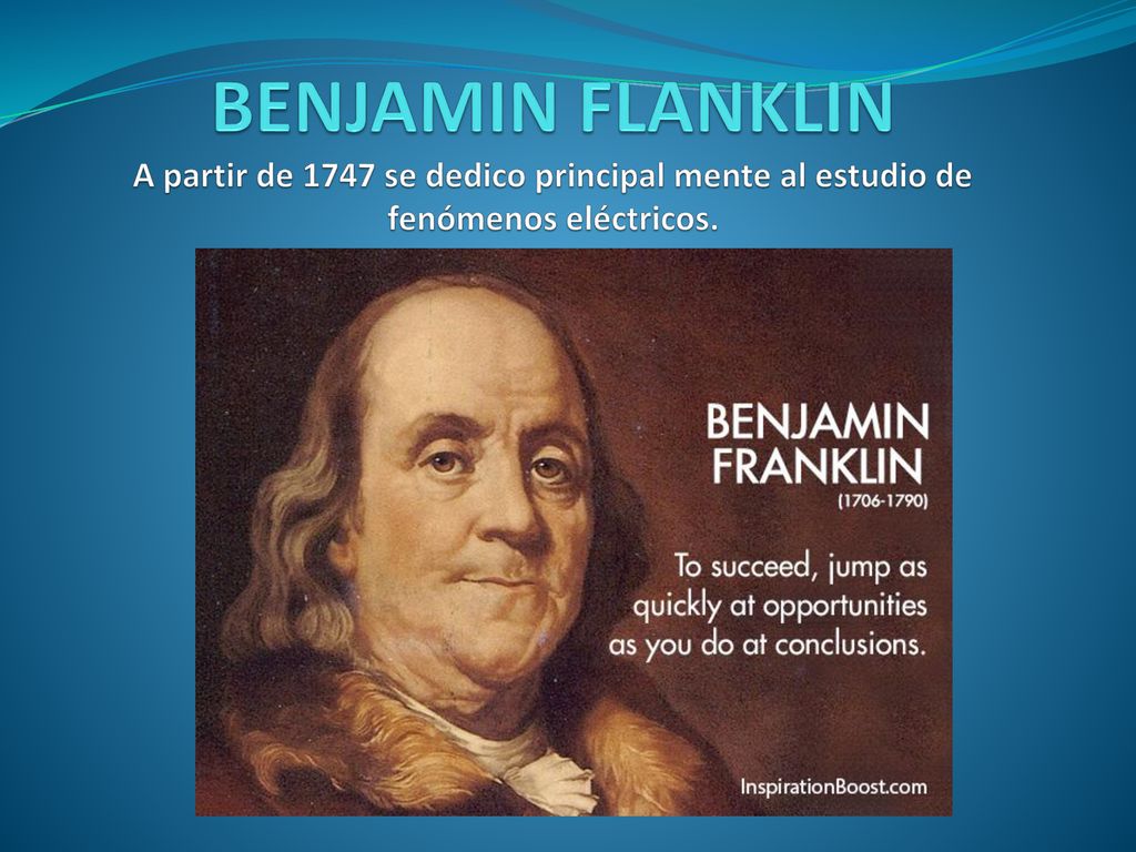 BENJAMIN FLANKLIN A partir de 1747 se dedico principal mente al estudio de fenómenos eléctricos.