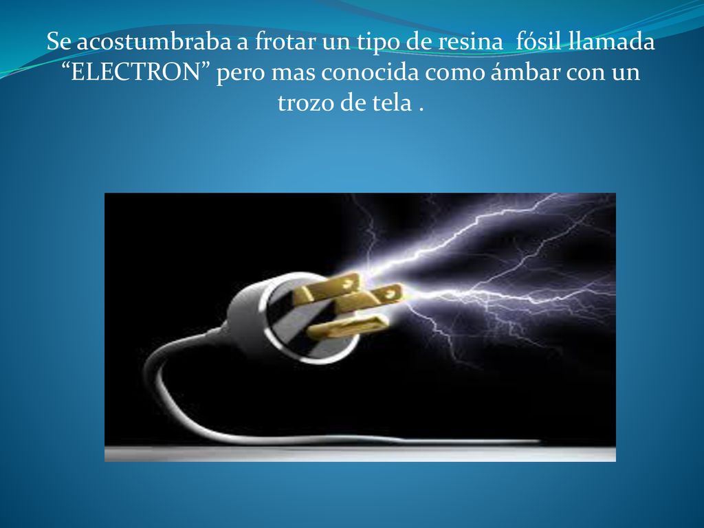 Se acostumbraba a frotar un tipo de resina fósil llamada ELECTRON pero mas conocida como ámbar con un trozo de tela .