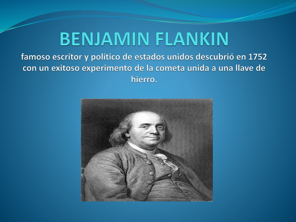 BENJAMIN FLANKIN famoso escritor y político de estados unidos descubrió en 1752 con un exitoso experimento de la cometa unida a una llave de hierro.