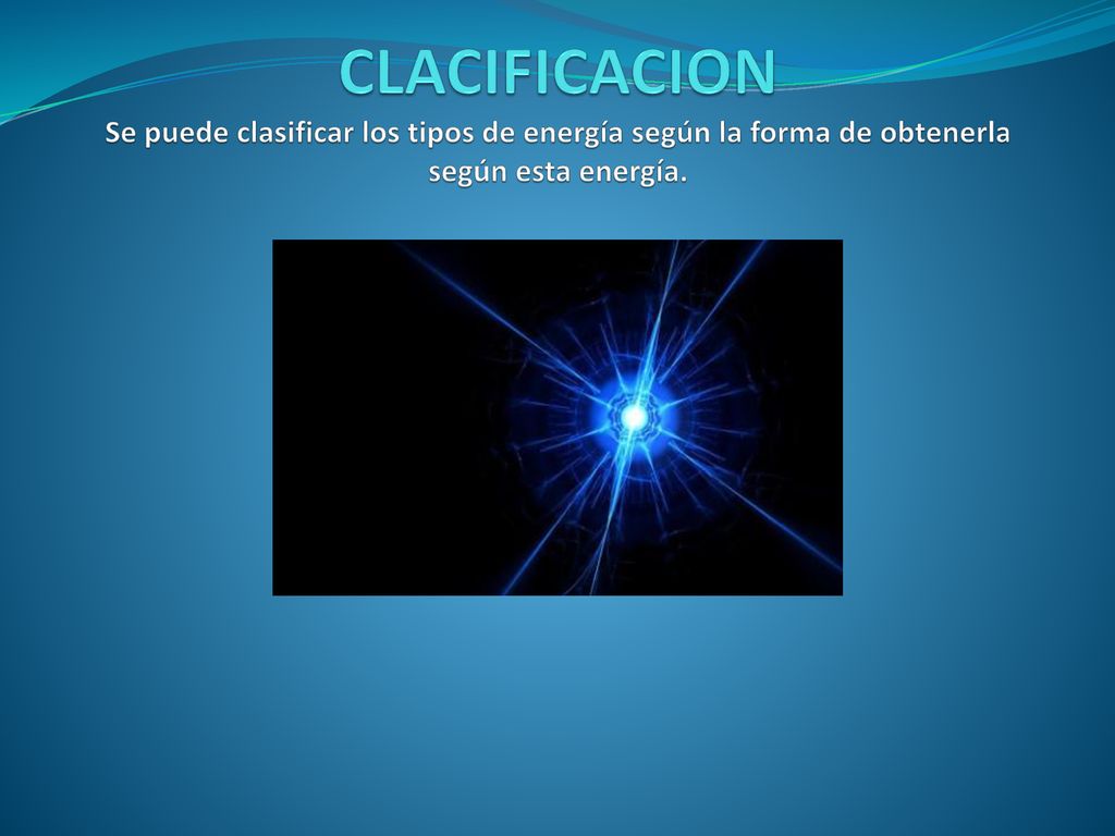 CLACIFICACION Se puede clasificar los tipos de energía según la forma de obtenerla según esta energía.