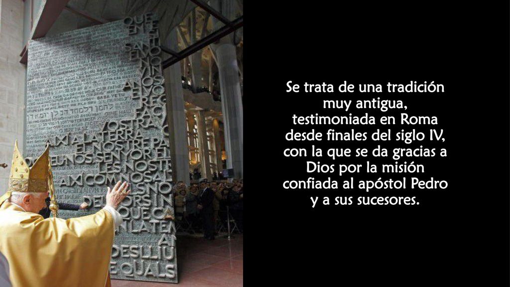 Se trata de una tradición muy antigua, testimoniada en Roma desde finales del siglo IV, con la que se da gracias a Dios por la misión confiada al apóstol Pedro y a sus sucesores.