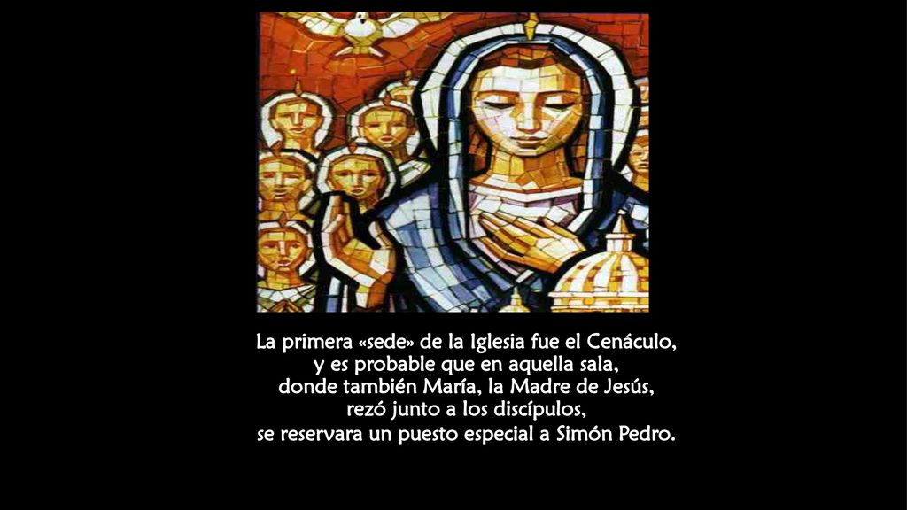 La primera «sede» de la Iglesia fue el Cenáculo, y es probable que en aquella sala, donde también María, la Madre de Jesús, rezó junto a los discípulos, se reservara un puesto especial a Simón Pedro.