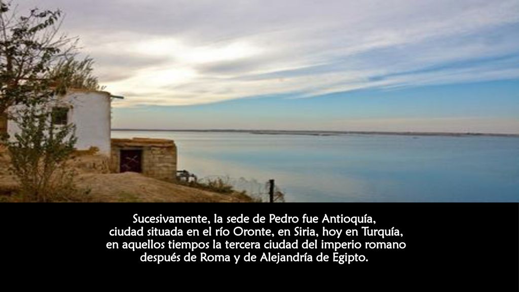 Sucesivamente, la sede de Pedro fue Antioquía, ciudad situada en el río Oronte, en Siria, hoy en Turquía, en aquellos tiempos la tercera ciudad del imperio romano después de Roma y de Alejandría de Egipto.
