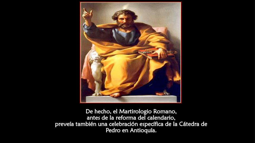 De hecho, el Martirologio Romano, antes de la reforma del calendario, preveía también una celebración específica de la Cátedra de Pedro en Antioquía.