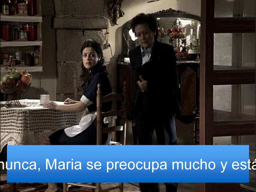 Ahora más que nunca, Maria se preocupa mucho y está muy nerviosa.