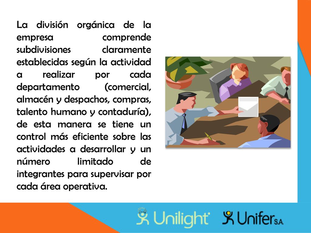 La división orgánica de la empresa comprende subdivisiones claramente establecidas según la actividad a realizar por cada departamento (comercial, almacén y despachos, compras, talento humano y contaduría), de esta manera se tiene un control más eficiente sobre las actividades a desarrollar y un número limitado de integrantes para supervisar por cada área operativa.
