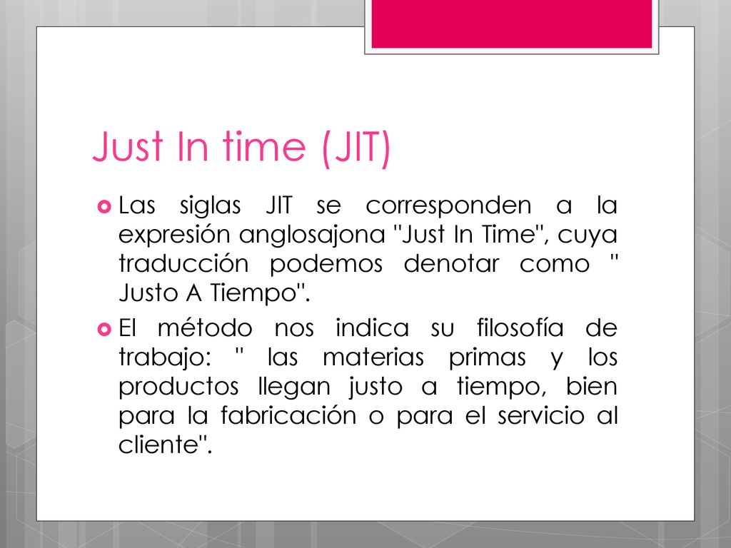 Just In time (JIT) Las siglas JIT se corresponden a la expresión anglosajona Just In Time , cuya traducción podemos denotar como Justo A Tiempo .