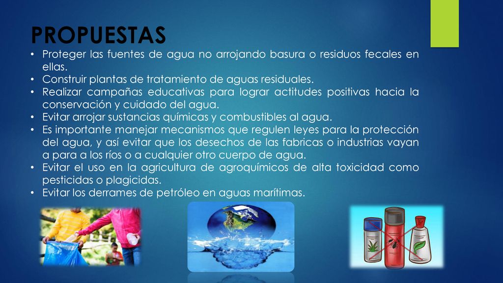 PROPUESTAS Proteger las fuentes de agua no arrojando basura o residuos fecales en ellas. Construir plantas de tratamiento de aguas residuales.
