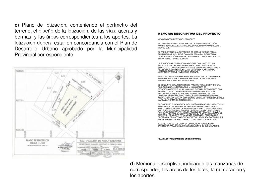 c) Plano de lotización, conteniendo el perímetro del terreno; el diseño de la lotización, de las vías, aceras y bermas; y las áreas correspondientes a los aportes. La lotización deberá estar en concordancia con el Plan de Desarrollo Urbano aprobado por la Municipalidad Provincial correspondiente