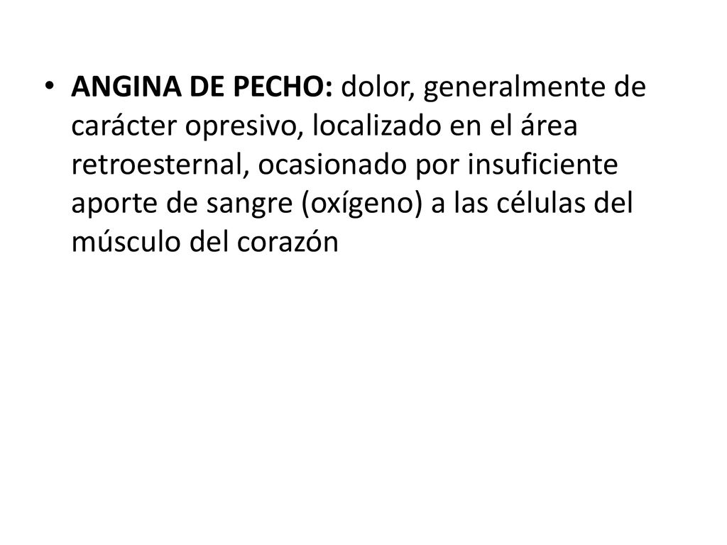 ANGINA DE PECHO: dolor, generalmente de carácter opresivo, localizado en el área retroesternal, ocasionado por insuficiente aporte de sangre (oxígeno) a las células del músculo del corazón