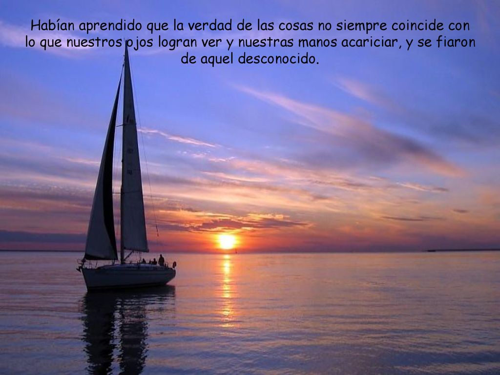 Habían aprendido que la verdad de las cosas no siempre coincide con lo que nuestros ojos logran ver y nuestras manos acariciar, y se fiaron de aquel desconocido.