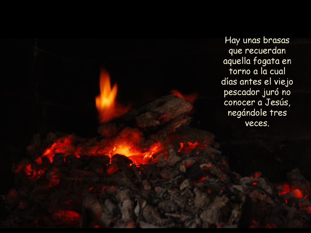 Hay unas brasas que recuerdan aquella fogata en torno a la cual días antes el viejo pescador juró no conocer a Jesús, negándole tres veces.
