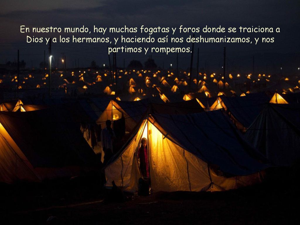 En nuestro mundo, hay muchas fogatas y foros donde se traiciona a Dios y a los hermanos, y haciendo así nos deshumanizamos, y nos partimos y rompemos.