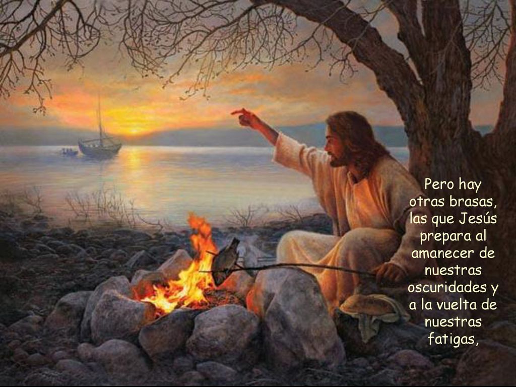 Pero hay otras brasas, las que Jesús prepara al amanecer de nuestras oscuridades y a la vuelta de nuestras fatigas,