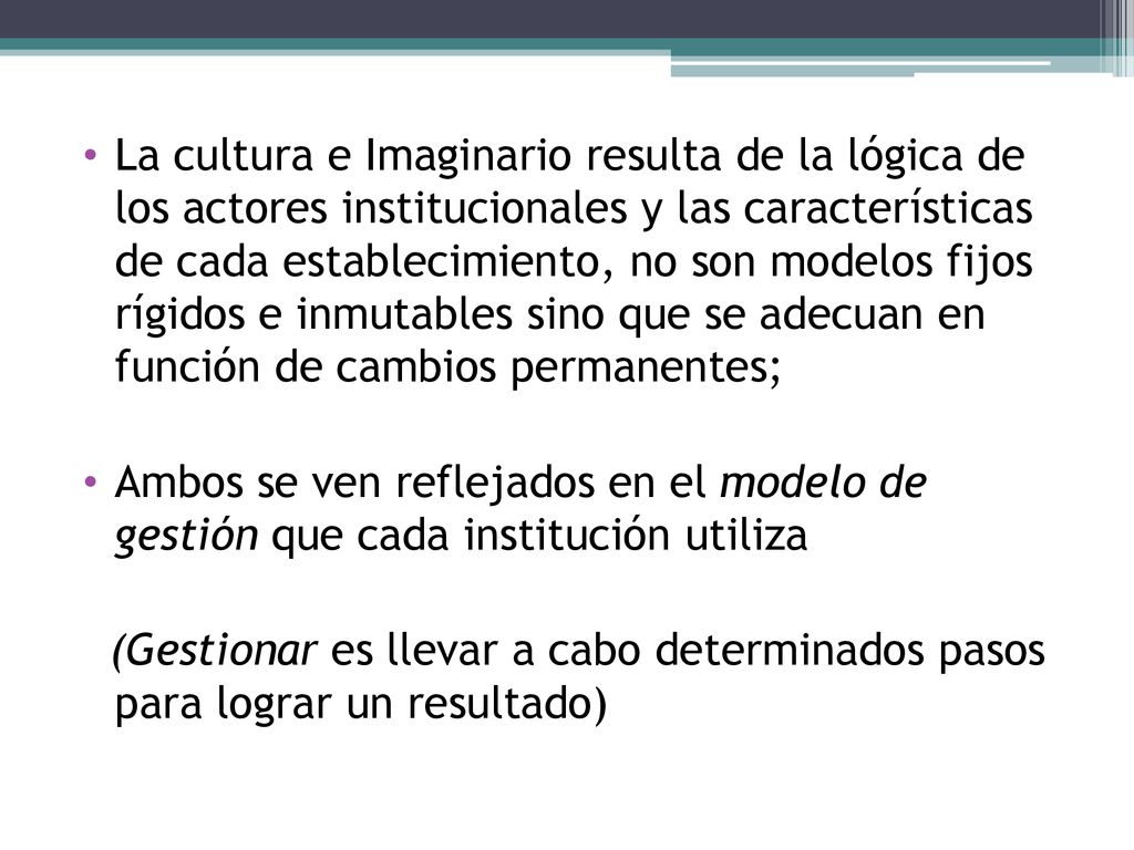 La cultura e Imaginario resulta de la lógica de los actores institucionales y las características de cada establecimiento, no son modelos fijos rígidos e inmutables sino que se adecuan en función de cambios permanentes;