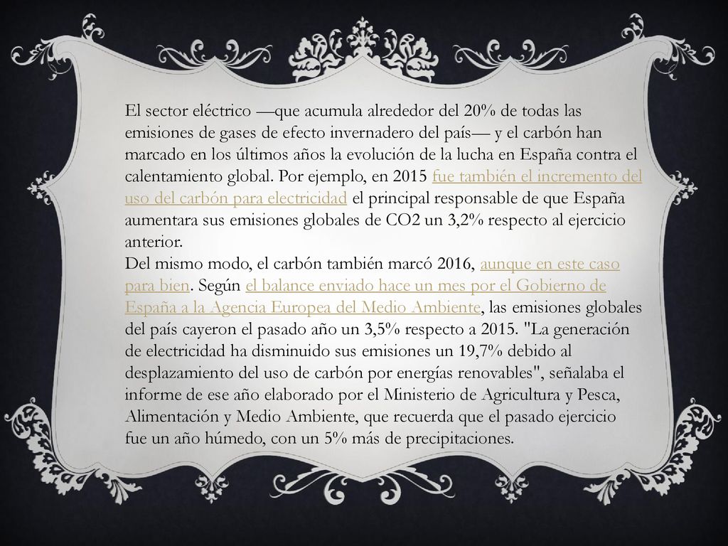 El sector eléctrico —que acumula alrededor del 20% de todas las emisiones de gases de efecto invernadero del país— y el carbón han marcado en los últimos años la evolución de la lucha en España contra el calentamiento global. Por ejemplo, en 2015 fue también el incremento del uso del carbón para electricidad el principal responsable de que España aumentara sus emisiones globales de CO2 un 3,2% respecto al ejercicio anterior.