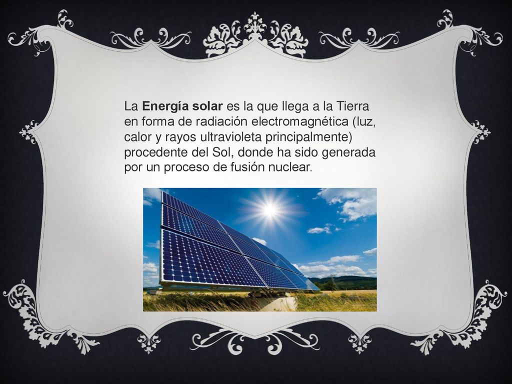La Energía solar es la que llega a la Tierra en forma de radiación electromagnética (luz, calor y rayos ultravioleta principalmente) procedente del Sol, donde ha sido generada por un proceso de fusión nuclear.