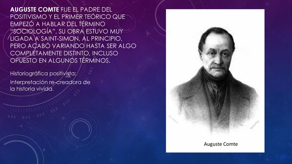 Positivismo Auguste Comte fue el padre del positivismo y el primer teórico que empezó a hablar del término sociología . Su obra estuvo muy ligada a Saint-Simon, al principio, pero acabó variando hasta ser algo completamente distinto, incluso opuesto en algunos términos.