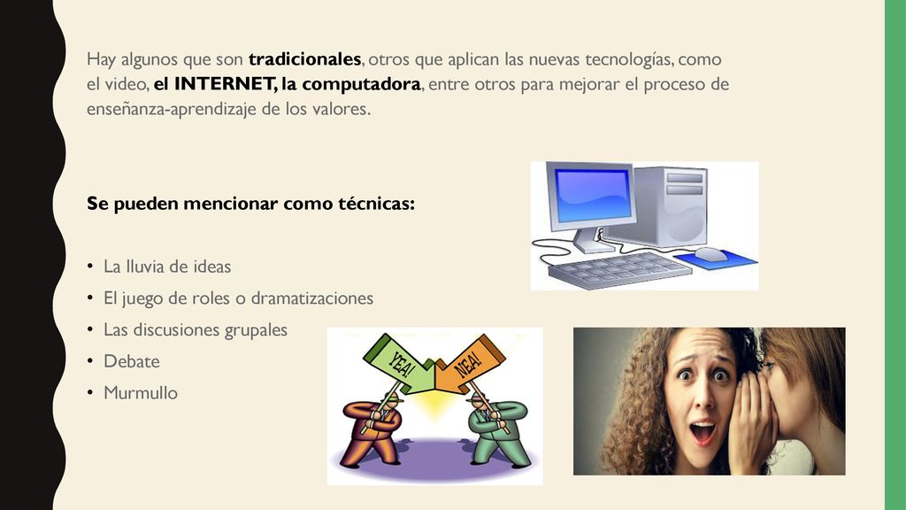 Hay algunos que son tradicionales, otros que aplican las nuevas tecnologías, como el video, el INTERNET, la computadora, entre otros para mejorar el proceso de enseñanza-aprendizaje de los valores.