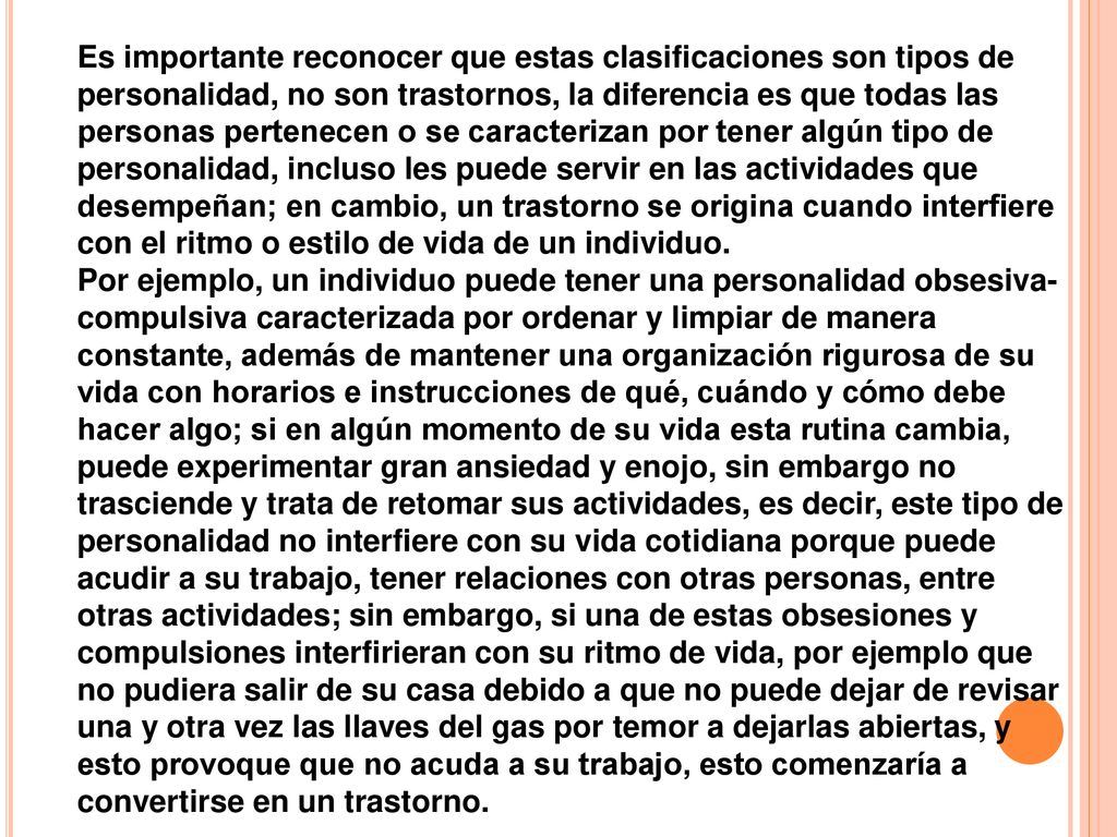 Es importante reconocer que estas clasificaciones son tipos de personalidad, no son trastornos, la diferencia es que todas las personas pertenecen o se caracterizan por tener algún tipo de personalidad, incluso les puede servir en las actividades que desempeñan; en cambio, un trastorno se origina cuando interfiere con el ritmo o estilo de vida de un individuo.