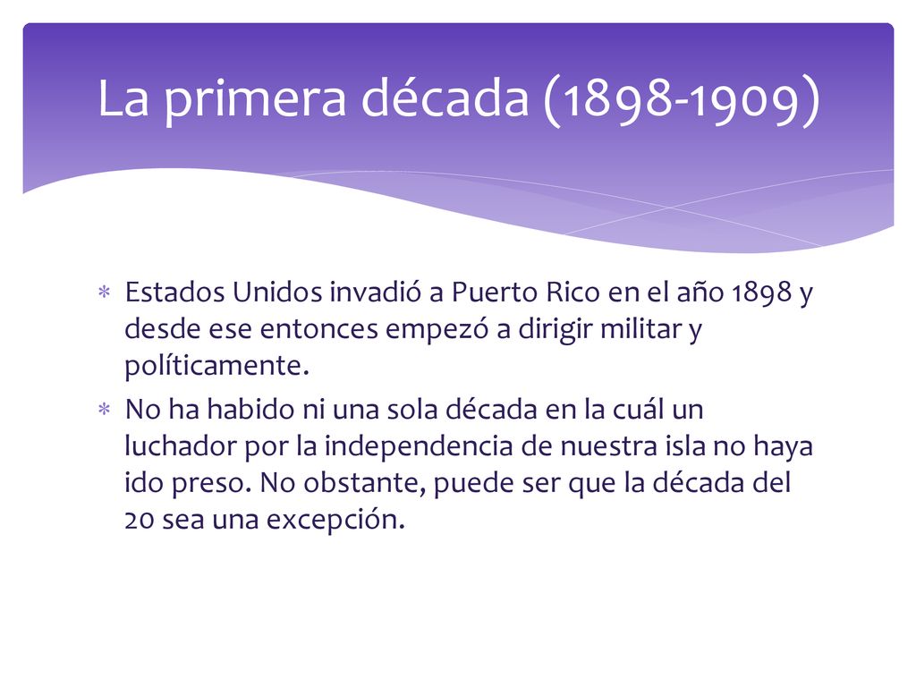 La primera década ( ) Estados Unidos invadió a Puerto Rico en el año 1898 y desde ese entonces empezó a dirigir militar y políticamente.