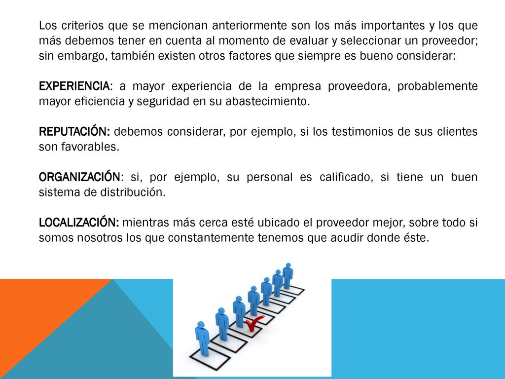 Los criterios que se mencionan anteriormente son los más importantes y los que más debemos tener en cuenta al momento de evaluar y seleccionar un proveedor; sin embargo, también existen otros factores que siempre es bueno considerar: