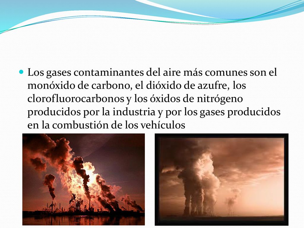 Los gases contaminantes del aire más comunes son el monóxido de carbono, el dióxido de azufre, los clorofluorocarbonos y los óxidos de nitrógeno producidos por la industria y por los gases producidos en la combustión de los vehículos