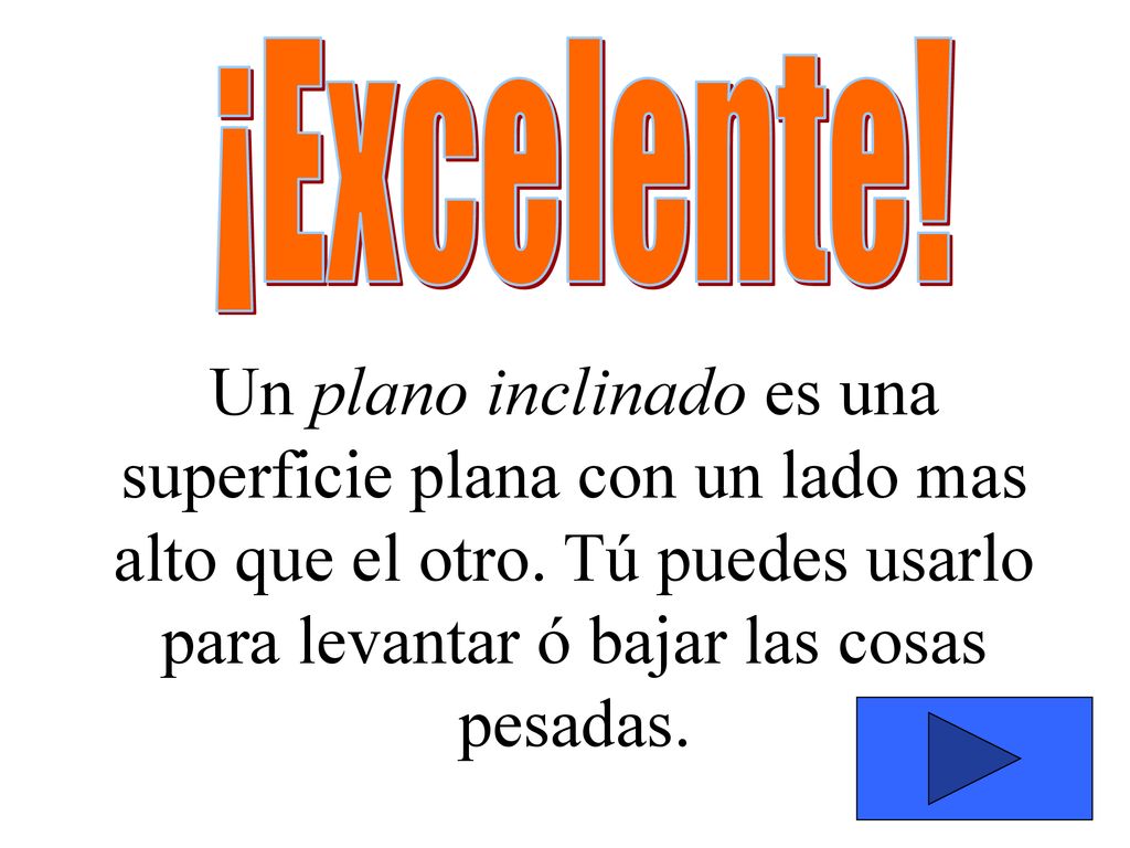 ¡Excelente. Un plano inclinado es una superficie plana con un lado mas alto que el otro.