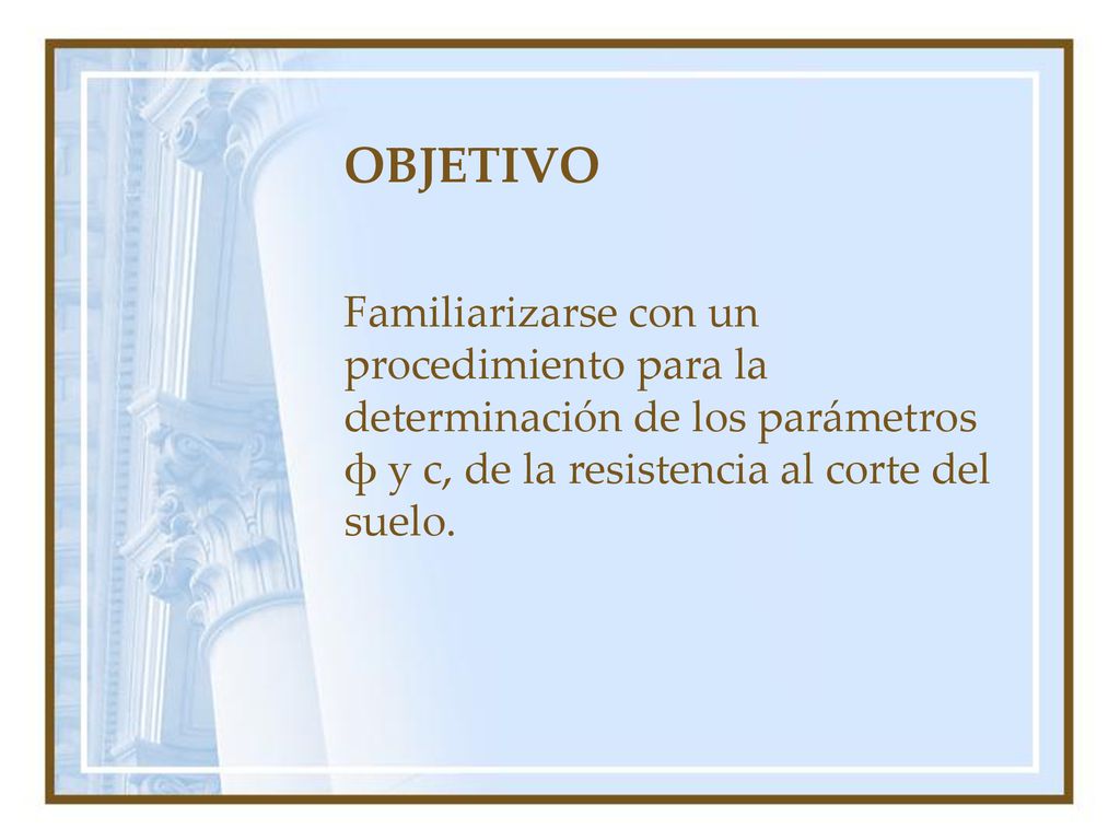 OBJETIVO Familiarizarse con un procedimiento para la determinación de los parámetros ф y c, de la resistencia al corte del suelo.