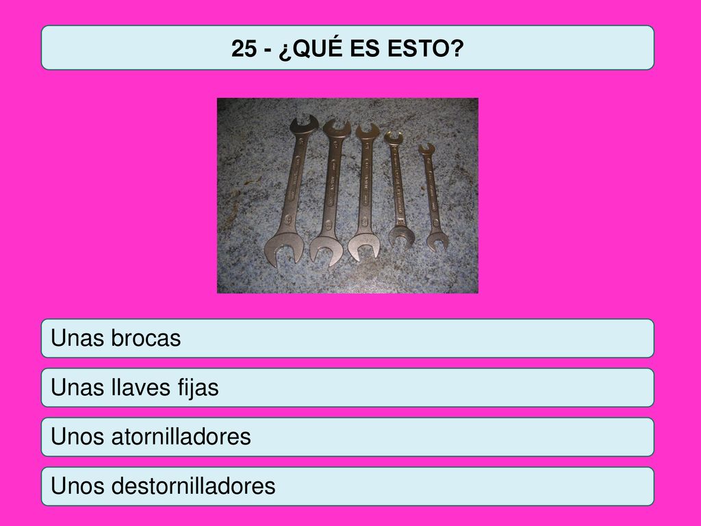 25 - ¿QUÉ ES ESTO Unas brocas Unas llaves fijas Unos atornilladores Unos destornilladores
