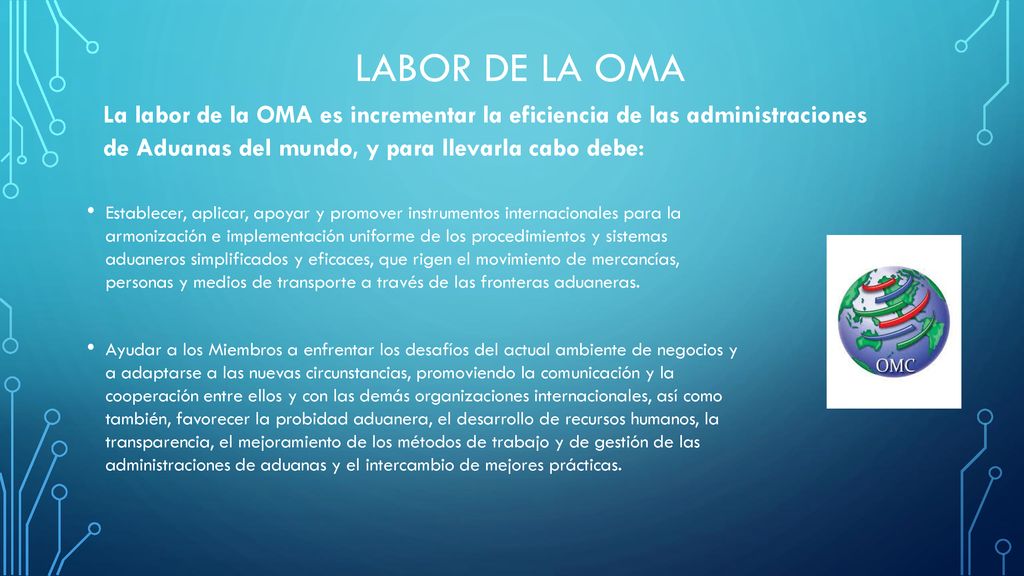 LABOR DE LA OMA La labor de la OMA es incrementar la eficiencia de las administraciones de Aduanas del mundo, y para llevarla cabo debe:
