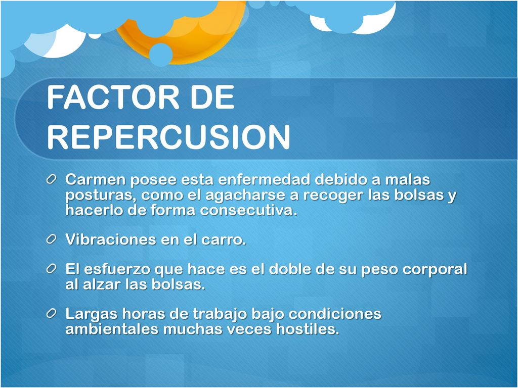 FACTOR DE REPERCUSION Carmen posee esta enfermedad debido a malas posturas, como el agacharse a recoger las bolsas y hacerlo de forma consecutiva.