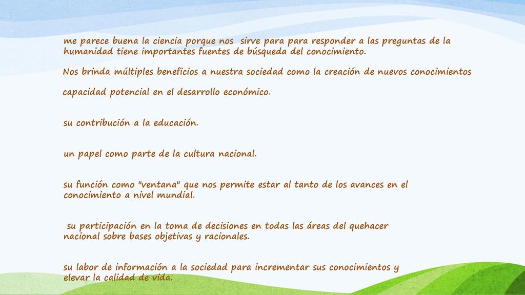 me parece buena la ciencia porque nos sirve para para responder a las preguntas de la humanidad tiene importantes fuentes de búsqueda del conocimiento.