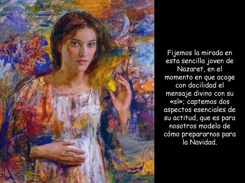 Fijemos la mirada en esta sencilla joven de Nazaret, en el momento en que acoge con docilidad el mensaje divino con su «sì»; captemos dos aspectos esenciales de su actitud, que es para nosotros modelo de cómo prepararnos para la Navidad.