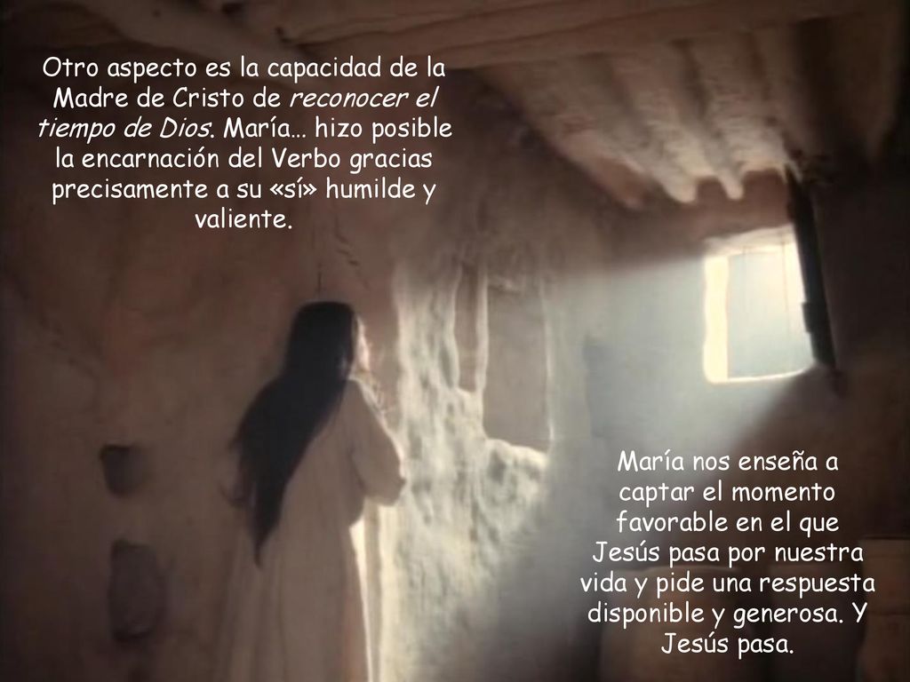 Otro aspecto es la capacidad de la Madre de Cristo de reconocer el tiempo de Dios. María… hizo posible la encarnación del Verbo gracias precisamente a su «sí» humilde y valiente.