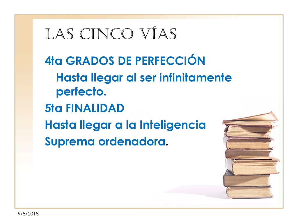 LAS CINCO VÍAS 4ta GRADOS DE PERFECCIÓN Hasta llegar al ser infinitamente perfecto. 5ta FINALIDAD Hasta llegar a la Inteligencia Suprema ordenadora.